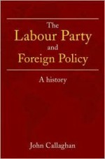 The Labour Party and Foreign Policy: A History - John Callaghan