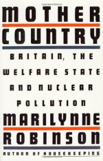 Mother Country: Britain, the Welfare State, and Nuclear Pollution - Marilynne Robinson