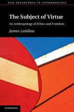 The Subject of Virtue: An Anthropology of Ethics and Freedom - James Laidlaw