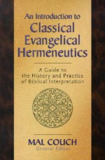 An Introduction to Classical Evangelical Hermeneutics: A Guide to the History and Practice of Biblical Interpretation - Mal Couch