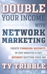 Double Your Income with Network Marketing: Create Financial Security in Just Minutes a Day without Quitting Your Job - Ty Tribble