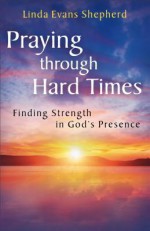 Praying Through Hard Times: Finding Strength in God's Presence - Linda Evans Shepherd