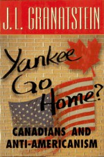 Yankee Go Home?: Canadians And Anti Americanism - J.L. Granatstein