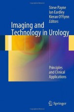 Imaging and Technology in Urology: Principles and Clinical Applications - Steve Payne, Ian Eardley, Kieran O'Flynn