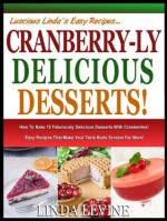 CRANBERRY-LY DELICIOUS DESSERTS!: How To Bake 10 Fabulously Delicious Desserts With Cranberries, Easy Recipes That Make Your Taste Buds Scream For More! (Lucious Linda's Recipes Series) - Linda Levine