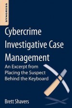 Cybercrime Investigative Case Management: An Excerpt from Placing the Suspect Behind the Keyboard - Brett Shavers