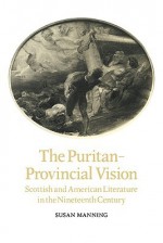 The Puritan-Provincial Vision: Scottish and American Literature in the Nineteenth Century - Susan Manning