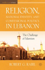 Religion, National Identity, and Confessional Politics in Lebanon: The Challenge of Islamism - Robert G. Rabil