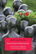 Postcolonial Netherlands: Sixty-Five Years of Forgetting, Commemorating, Silencing - Gert Oostindie