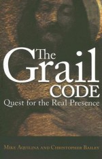 The Grail Code: Quest for the Real Presence - Mike Aquilina, Christopher Bailey