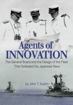 Agents of Innovation: The General Board and the Design of the Fleet that Defeated the Japanese Navy - John T. Kuehn