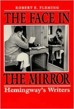 The Face in the Mirror: Hemingway's Writers - Robert E. Fleming