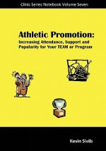 Athletic Promotion: Increasing Attendance, Support And Popularity For Your Team Or Program - Kevin Sivils