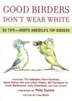 Good Birders Don't Wear White: 50 Tips From North America's Top Birders - Lisa White, Pete Dunne