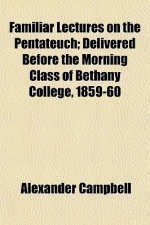 Familiar Lectures on the Pentateuch; Delivered Before the Morning Class of Bethany College, 1859-60 - Alexander Campbell