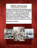 Fidelity to Christ and to the Protestant Succession in the Illustrious House of Hannover: A Sermon Preached at Boston in New-England, the Lord's-Day A - Benjamin Colman