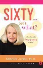 Sixty... So What?: A Handbook for Staying Young at Sixty - Sharon Jones