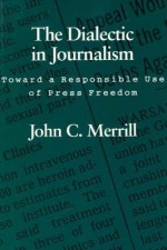 Dialectic in Journalism: Toward a Responsible Use of Press Freedom - John C. Merrill