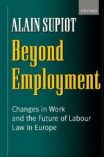 Beyond Employment: Changes in Work and the Future of Labour Law in Europe - Alain Supiot