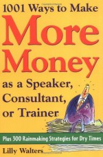 1,001 Ways to Make More Money as a Speaker, Consultant or Trainer: Plus 300 Rainmaking Strategies for Dry Times - Lilly Walters