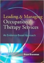 Leading & Managing Occupational Therapy Services: An Evidence-Based Approach - Brent Braveman