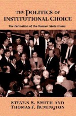 The Politics of Institutional Choice: The Formation of the Russian State Duma - Steven Smith, Thomas Remington