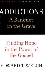 Addictions: A Banquet in the Grave: Finding Hope in the Power of the Gospel (Resources for Changing Lives) - Edward T. Welch