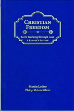 CHRISTIAN FREEDOM: FAITH WORKING THROUGH LOVE - Martin Luther, Philip Melanchthon