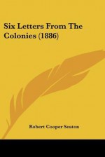 Six Letters from the Colonies (1886) - Robert Cooper Seaton