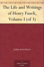 The Life and Writings of Henry Fuseli, Volume I (of 3) - John Knowles