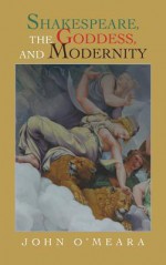 Shakespeare, the Goddess, and Modernity - John O'Meara