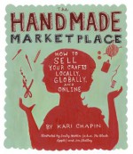 The Handmade Marketplace, 2nd Edition: How to Sell Your Crafts Locally, Globally, and Online - Kari Chapin