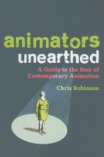 Animators Unearthed: A Guide to the Best of Contemporary Animation - Chris Robinson