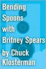 Bending Spoons with Britney Spears: An Essay from Chuck Klosterman IV - Chuck Klosterman