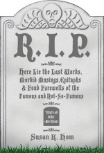 R.I.P.: Here Lie the Last Words, Morbid Musings, Epitaphs & Fond Farewells of the Famous and Not-So-Famous - Susan K. Hom