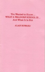 You Wanted to Know . . . What a Waldorf School is . . . and What It is Not - Alan Howard