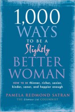 1,000 Ways to Be a Slightly Better Woman: How to Be Thinner, Richer, Sexier, Kinder, Saner and Happier Enough - Pamela Redmond Satran