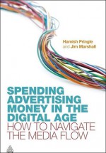 Spending Advertising Money in the Digital Age: How to Navigate the Media Flow - Hamish Pringle, Jim Marshall