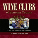 Wine Clubs of Sonoma County: A Guide to the Pleasures and Perks of Belonging - Jim Arnold, Ingrid Larnis