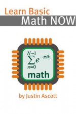 Learn Basic Math NOW: Math for the Person Who Has Never Understood Math! (NOW Series) - Justin Ascott, NOW Books Series