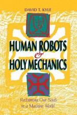 Human Robots & Holy Mechanics: Reclaiming Our Souls in a Machine World - David Kyle