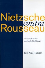 Nietzsche Contra Rousseau: A Study of Nietzsche's Moral and Political Thought - Keith Ansell-Pearson