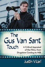 The Gus Van Sant Touch: A Thematic Study--Drugstore Cowboy, Milk and Beyond - Justin Vicari