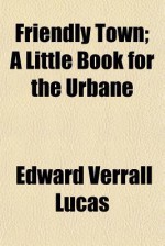 Friendly Town; A Little Book for the Urbane - Edward Verrall Lucas