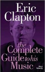 Eric Clapton: The Complete Guide to His Music (Complete Guide to the Music Of...) (Complete Guide to the Music of...) - Marc Roberty