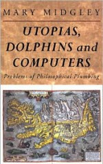 Utopias, Dolphins and Computers: Problems in Philosophical Plumbing - Mary Midgley