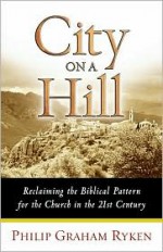 City on a Hill: Reclaiming the Biblical Pattern for the Church - Philip Graham Ryken