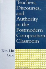 Teachers, Discourses, and Authority in the Postmodern Composition Classroom - Xin Liu Gale