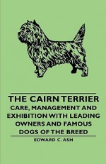 The Cairn Terrier: Care, Management and Exhibition with Leading Owners and Famous Dogs of the Breed - Edward C. Ash