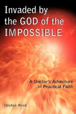 Invaded by the God of the Impossible - Stephen Wood